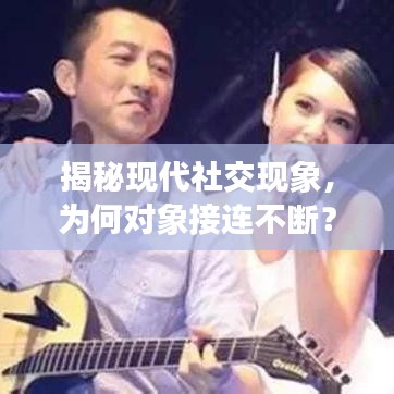 揭秘現(xiàn)代社交現(xiàn)象,為何對象接連不斷?