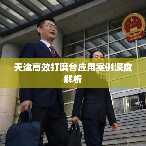 天津高效打磨臺(tái)應(yīng)用案例深度解析