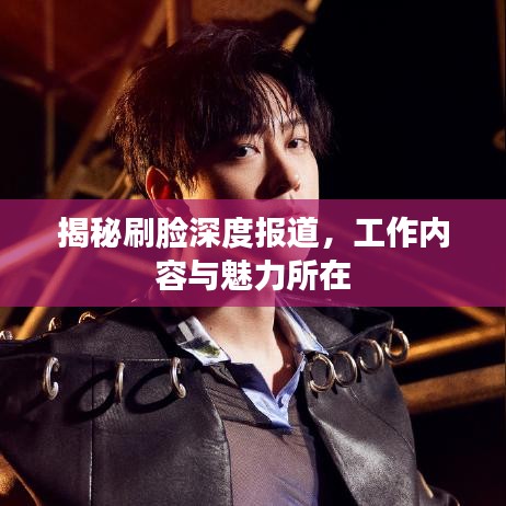 揭秘刷臉深度報道,工作內容與魅力所在