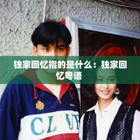 獨家回憶指的是什么:獨家回憶粵語