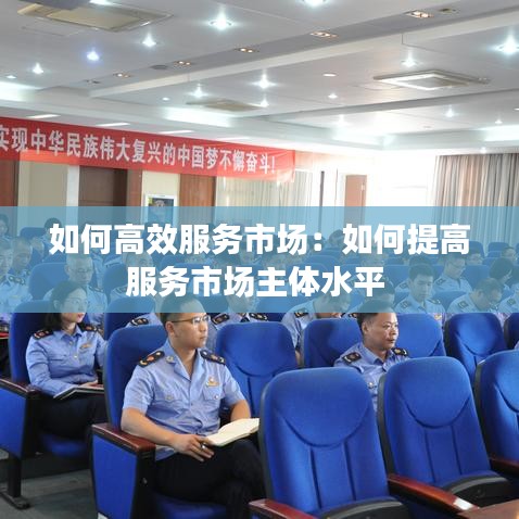 如何高效服務市場:如何提高服務市場主體水平