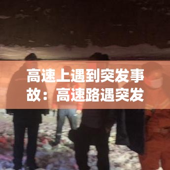 高速上遇到突發(fā)事故:高速路遇突發(fā)情況怎么處理