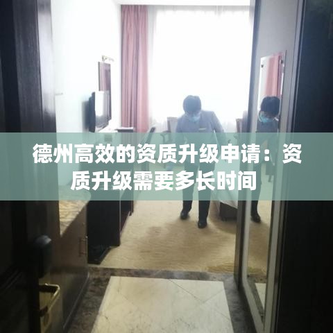 德州高效的資質升級申請:資質升級需要多長時間