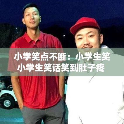 小學(xué)笑點(diǎn)不斷:小學(xué)生笑小學(xué)生笑話笑到肚子疼