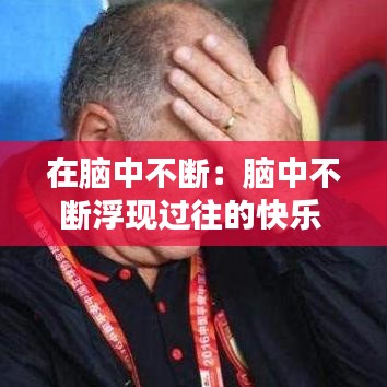 在腦中不斷:腦中不斷浮現過往的快樂