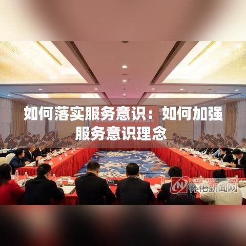 如何落實服務意識:如何加強服務意識理念