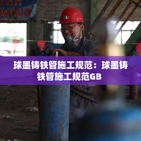 球墨鑄鐵管施工規范:球墨鑄鐵管施工規范GB