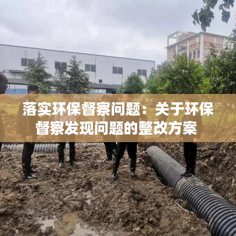 落實環(huán)保督察問題:關于環(huán)保督察發(fā)現(xiàn)問題的整改方案
