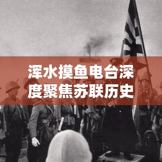 渾水摸魚電臺深度聚焦蘇聯歷史專題,揭秘未知真相