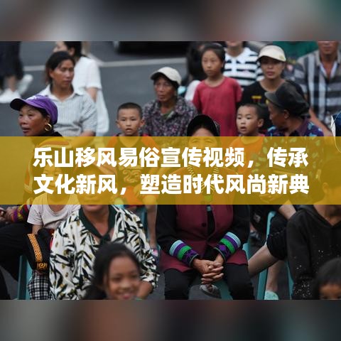 樂山移風易俗宣傳視頻,傳承文化新風,塑造時代風尚新典范
