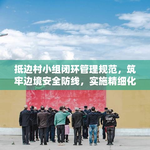 抵邊村小組閉環管理規范,筑牢邊境安全防線,實施精細化防控措施