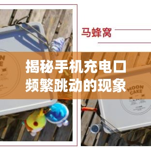 揭秘手機充電口頻繁跳動的現象,原因分析與解決建議