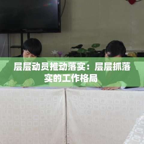 層層動員推動落實:層層抓落實的工作格局