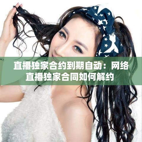 直播獨家合約到期自動:網絡直播獨家合同如何解約