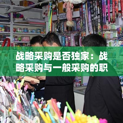 戰(zhàn)略采購是否獨家:戰(zhàn)略采購與一般采購的職責(zé)
