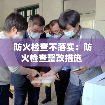 防火檢查不落實(shí):防火檢查整改措施