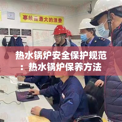 熱水鍋爐安全保護(hù)規(guī)范:熱水鍋爐保養(yǎng)方法