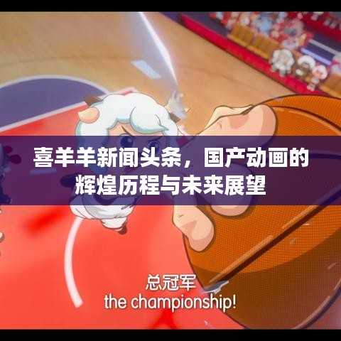 喜羊羊新聞頭條,國產動畫的輝煌歷程與未來展望