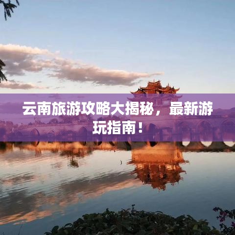 云南旅游攻略大揭秘,最新游玩指南!