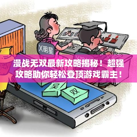 漫戰無雙最新攻略揭秘!超強攻略助你輕松登頂游戲霸主!