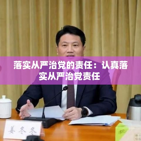 落實從嚴治黨的責任:認真落實從嚴治黨責任