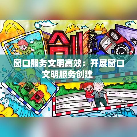窗口服務(wù)文明高效：開(kāi)展窗口文明服務(wù)創(chuàng)建 