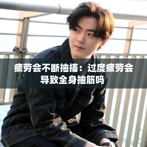 疲勞會(huì)不斷抽搐:過度疲勞會(huì)導(dǎo)致全身抽筋嗎