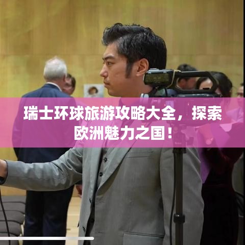 瑞士環球旅游攻略大全，探索歐洲魅力之國！