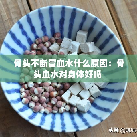 骨頭不斷冒血水什么原因：骨頭血水對(duì)身體好嗎 