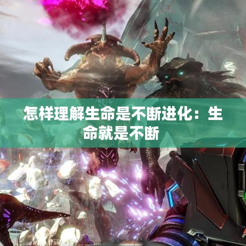 怎樣理解生命是不斷進化:生命就是不斷