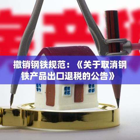 撤銷鋼鐵規范:《關于取消鋼鐵產品出口退稅的公告》