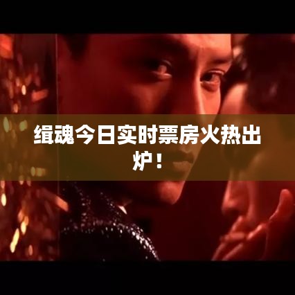 緝魂今日實(shí)時(shí)票房火熱出爐!