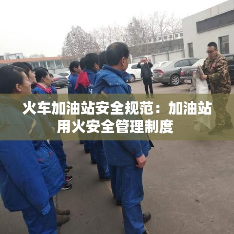 火車加油站安全規(guī)范:加油站用火安全管理制度