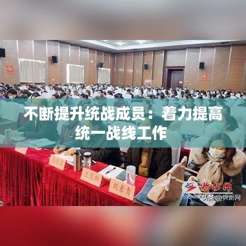 不斷提升統(tǒng)戰(zhàn)成員:著力提高統(tǒng)一戰(zhàn)線工作