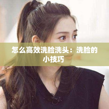 怎么高效洗臉洗頭:洗臉的小技巧