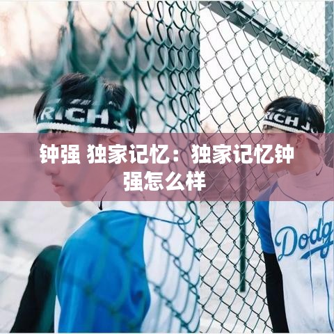 鐘強 獨家記憶:獨家記憶鐘強怎么樣