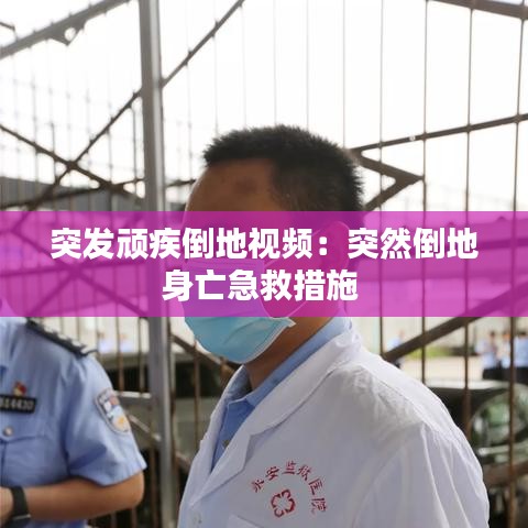 突發(fā)頑疾倒地視頻:突然倒地身亡急救措施