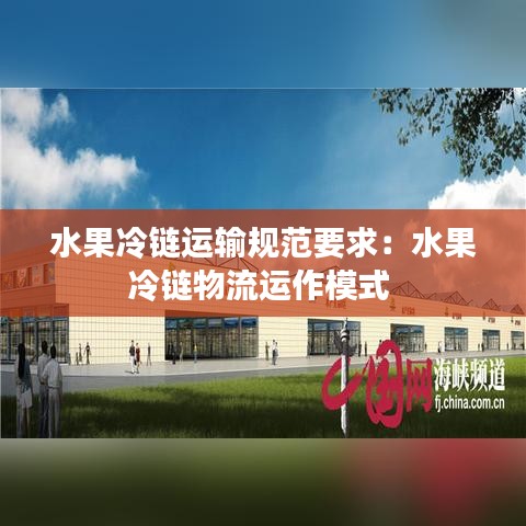 水果冷鏈運輸規范要求:水果冷鏈物流運作模式