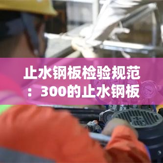 止水鋼板檢驗規范:300的止水鋼板允許偏差