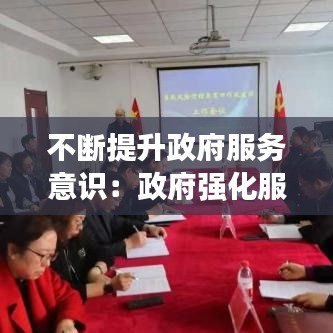不斷提升政府服務意識:政府強化服務意識