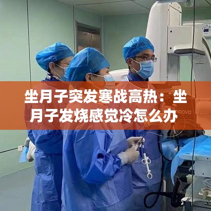 坐月子突發寒戰高熱:坐月子發燒感覺冷怎么辦