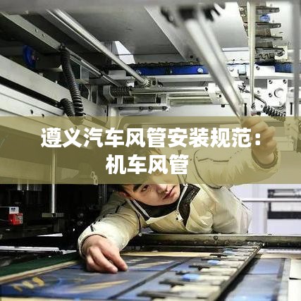 遵義汽車風管安裝規范:機車風管