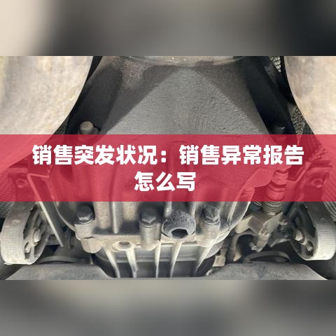 銷售突發(fā)狀況:銷售異常報(bào)告怎么寫