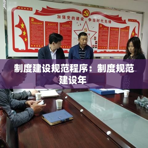 制度建設規(guī)范程序:制度規(guī)范建設年