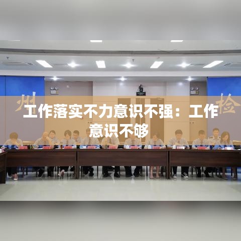 工作落實不力意識不強：工作意識不夠 