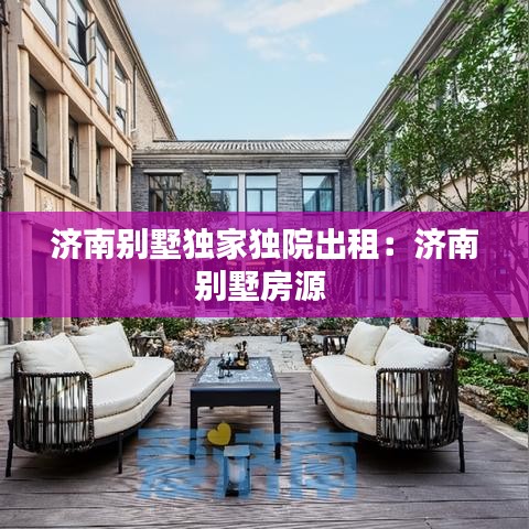 濟(jì)南別墅獨家獨院出租:濟(jì)南別墅房源