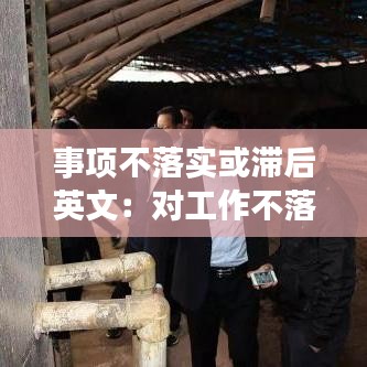 事項不落實或滯后英文:對工作不落實或者落實不力的,追究相關