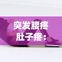 突發腰疼肚子疼：突然腰疼 肚子疼 