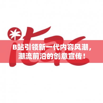 B站引領(lǐng)新一代內(nèi)容風(fēng)潮，潮流前沿的創(chuàng)意宣傳！