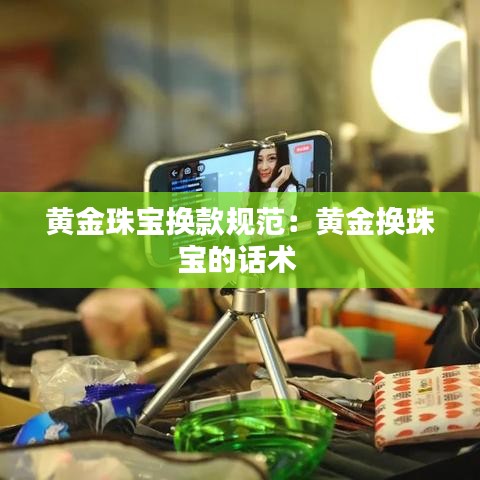 黃金珠寶換款規(guī)范:黃金換珠寶的話術
